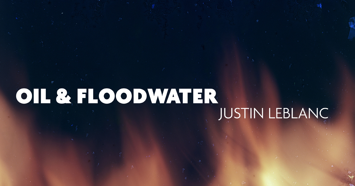 Justin LeBlanc Solo Show, Oil and Floodwater